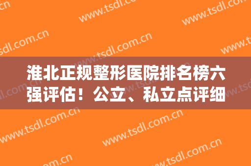 淮北正规整形医院排名榜六强评估！公立、私立点评细致入微(安徽淮北哪家整形医院最好)
