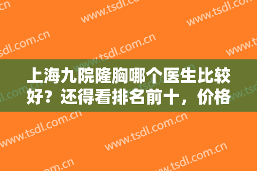 上海九院隆胸哪个医生比较好？还得看排名前十，价格表一次性了解完全！