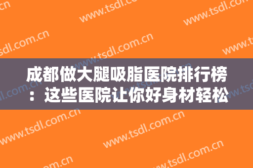 成都做大腿吸脂医院排行榜：这些医院让你好身材轻松获得~