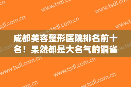 成都美容整形医院排名前十名！果然都是大名气的铜雀台|军大这些机构