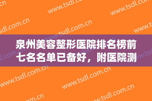 泉州美容整形医院排名榜前七名名单已备好，附医院测评~~~(泉州哪家整形医院最正规医院)