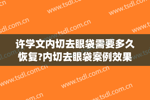 许学文内切去眼袋需要多久恢复?内切去眼袋案例效果对比图_四川大学华西医院