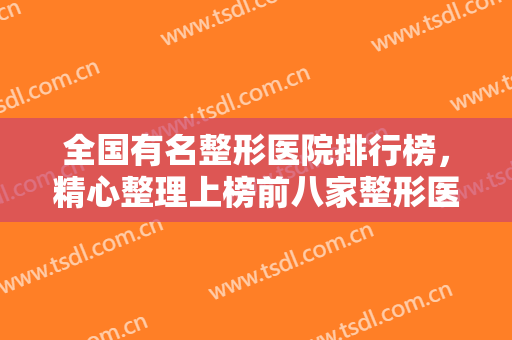 全国有名整形医院排行榜，精心整理上榜前八家整形医院，实力不容小觑！