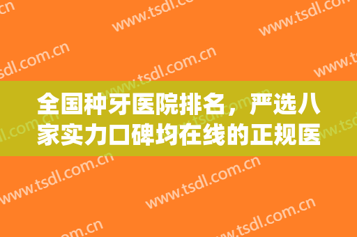全国种牙医院排名，严选八家实力口碑均在线的正规医院~~~(全国种牙哪家医院最好)