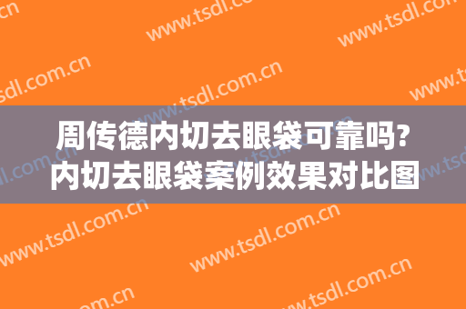周传德内切去眼袋可靠吗?内切去眼袋案例效果对比图_中国医学科学院整形外科医院