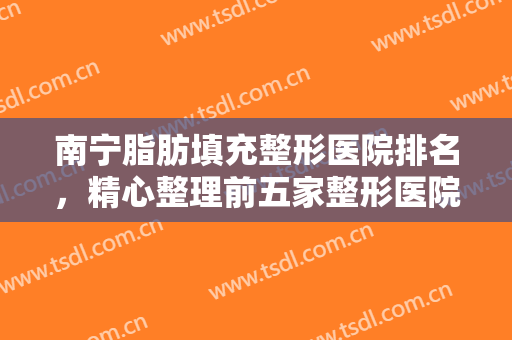 南宁脂肪填充整形医院排名，精心整理前五家整形医院排名，热门推荐~~~