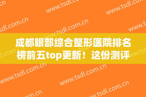 成都眼部综合整形医院排名榜前五top更新！这份测评一定要看~(成都双眼皮口碑最好的整容医院)