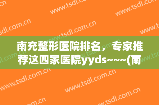 南充整形医院排名，专家推荐这四家医院yyds~~~(南充五星整形医院如何)