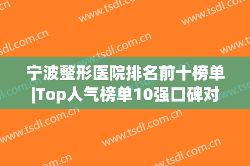 宁波整形医院排名前十榜单|Top人气榜单10强口碑对比，多种选择(宁波排名前十的整形医院)