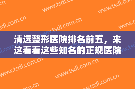 清远整形医院排名前五，来这看看这些知名的正规医院~~~