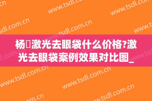 杨喆激光去眼袋什么价格?激光去眼袋案例效果对比图_中国医学科学院整形外科医院