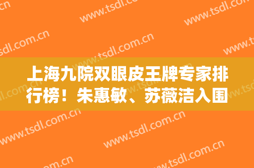 上海九院双眼皮王牌专家排行榜！朱惠敏、苏薇洁入围_九院眼部价格表