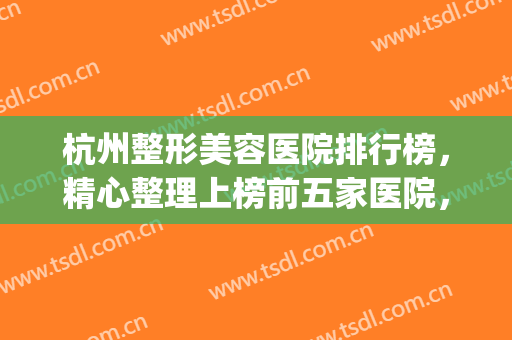 杭州整形美容医院排行榜，精心整理上榜前五家医院，个顶个的好~~(杭州有几家整形美容医院)