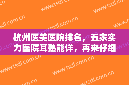 杭州医美医院排名，五家实力医院耳熟能详，再来仔细了解他们的实力吧~~~