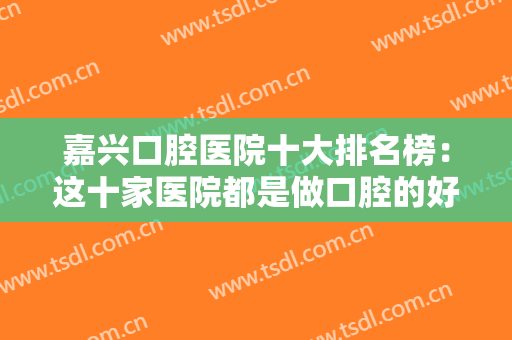 嘉兴口腔医院十大排名榜：这十家医院都是做口腔的好选择，一起来看看吧！