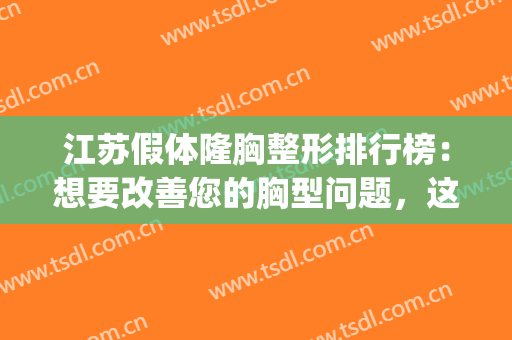 江苏假体隆胸整形排行榜：想要改善您的胸型问题，这些医院很专业！(无痛假体隆胸整形医院)