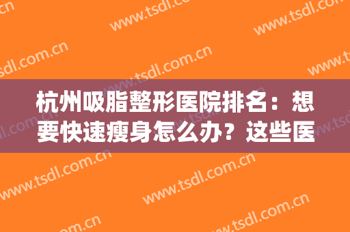杭州吸脂整形医院排名：想要快速瘦身怎么办？这些医院来帮你！(杭州面部吸脂公立医院哪家好)