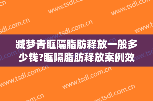 臧梦青眶隔脂肪释放一般多少钱?眶隔脂肪释放案例效果对比图_中国医学科学院整形外科医院