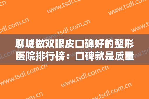 聊城做双眼皮口碑好的整形医院排行榜：口碑就是质量的象征，这些医院都是精品之选！