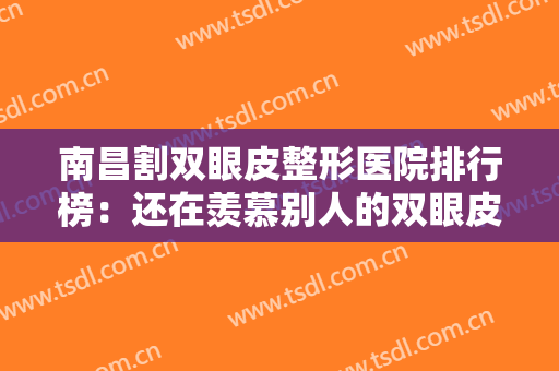 南昌割双眼皮整形医院排行榜：还在羡慕别人的双眼皮吗，现在你也能拥有！