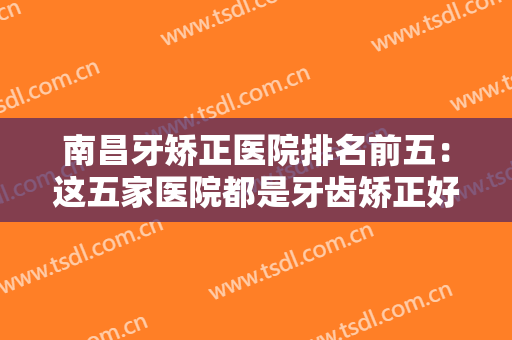南昌牙矫正医院排名前五：这五家医院都是牙齿矫正好选择，您不妨好好挑选！