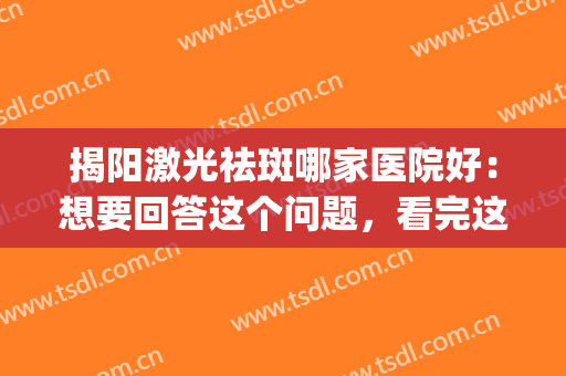 揭阳激光祛斑哪家医院好：想要回答这个问题，看完这份榜单就够了！(汕头祛斑非常好的医院)