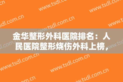 金华整形外科医院排名：人民医院整形烧伤外科上榜，其他医院都是哪些？