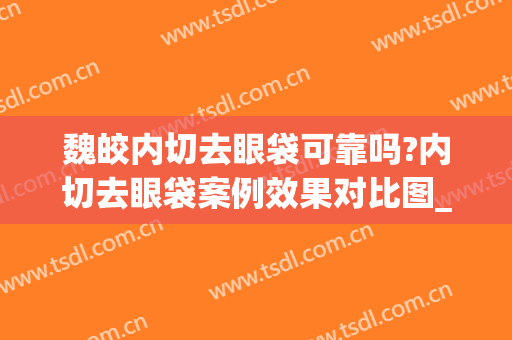 魏皎内切去眼袋可靠吗?内切去眼袋案例效果对比图_上海交通大学医学院附属第九人民医院