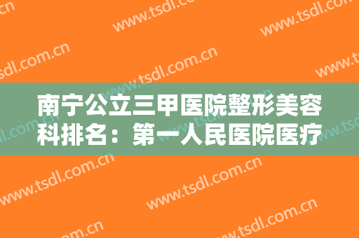 南宁公立三甲医院整形美容科排名：第一人民医院医疗美容科上榜，这些医院您都认识吗？