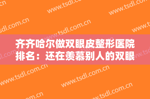 齐齐哈尔做双眼皮整形医院排名：还在羡慕别人的双眼皮吗？现在你也能拥有！