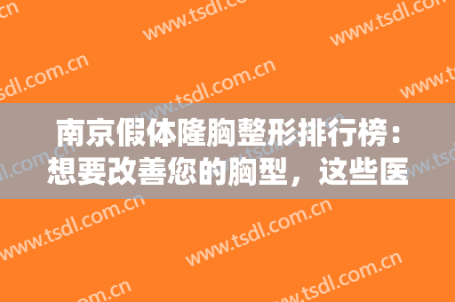 南京假体隆胸整形排行榜：想要改善您的胸型，这些医院可以来看看！(南京隆胸好的医生)