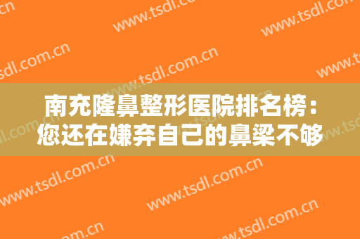 南充隆鼻整形医院排名榜：您还在嫌弃自己的鼻梁不够挺拔？这些医院助您圆梦！
