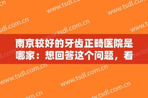 南京较好的牙齿正畸医院是哪家：想回答这个问题，看过这份榜单就知道了！