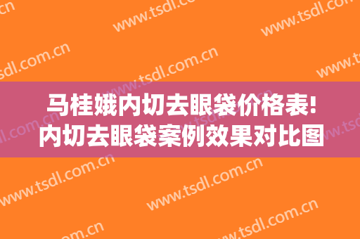 马桂娥内切去眼袋价格表!内切去眼袋案例效果对比图_中国医学科学院整形外科医院