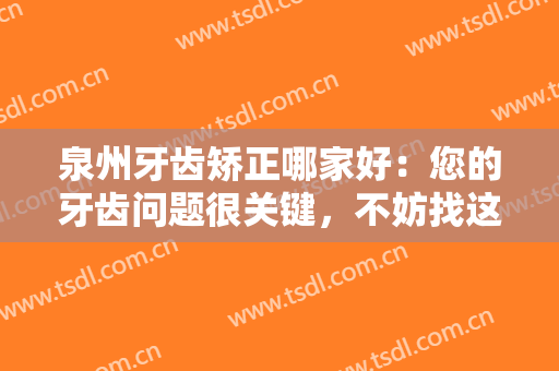 泉州牙齿矫正哪家好：您的牙齿问题很关键，不妨找这些医院来帮你看看！