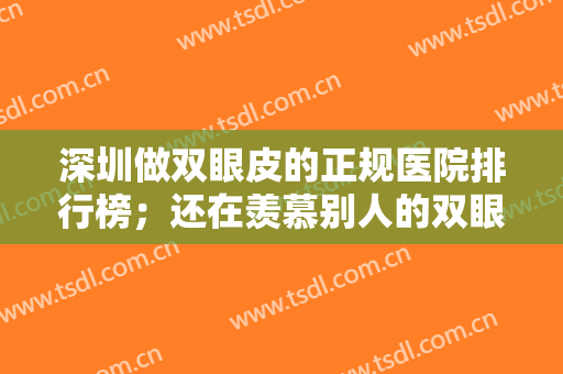 深圳做双眼皮的正规医院排行榜；还在羡慕别人的双眼皮吗，现在你也能拥有！