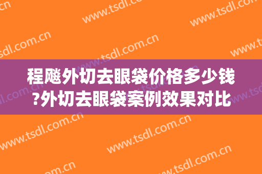 程飚外切去眼袋价格多少钱?外切去眼袋案例效果对比图_中国人民解放军南部战区总医院