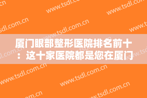 厦门眼部整形医院排名前十：这十家医院都是您在厦门整形的好选择，一起来看看吧！