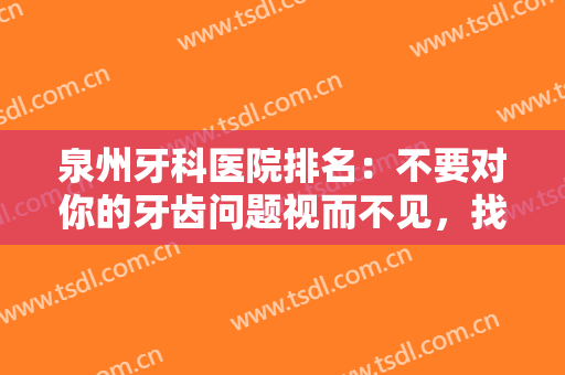 泉州牙科医院排名：不要对你的牙齿问题视而不见，找这些医院来根除后患！