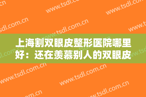 上海割双眼皮整形医院哪里好：还在羡慕别人的双眼皮吗，现在你也能拥有！