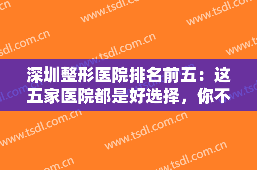 深圳整形医院排名前五：这五家医院都是好选择，你不妨一起来看看吧！
