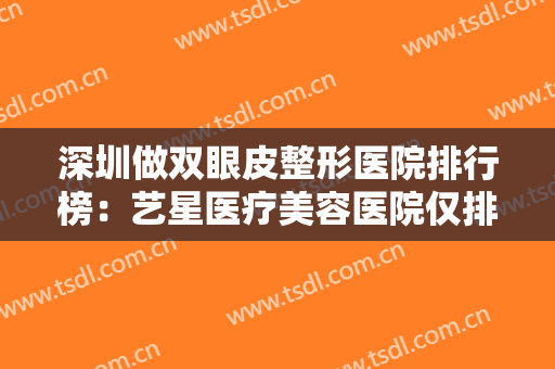 深圳做双眼皮整形医院排行榜：艺星医疗美容医院仅排第五，剩下的医院你都认识吗？