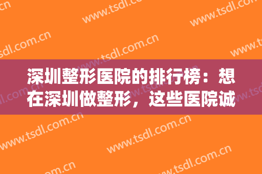 深圳整形医院的排行榜：想在深圳做整形，这些医院诚挚推荐给您！(深圳有名整形医院)