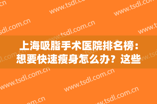 上海吸脂手术医院排名榜：想要快速瘦身怎么办？这些医院来帮你！(上海哪家医院吸脂手术最好)