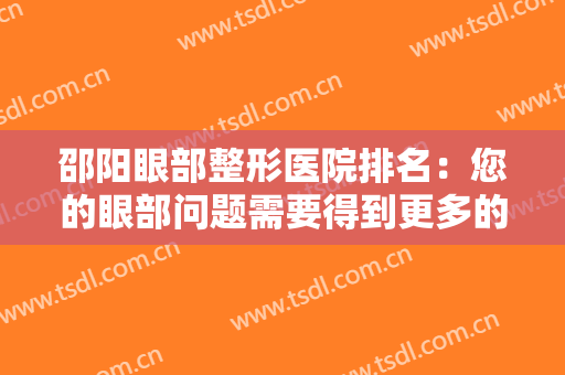邵阳眼部整形医院排名：您的眼部问题需要得到更多的关注，来这些医院看看吧！