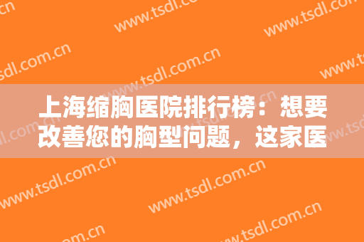 上海缩胸医院排行榜：想要改善您的胸型问题，这家医院很专业，一起来看看吧！