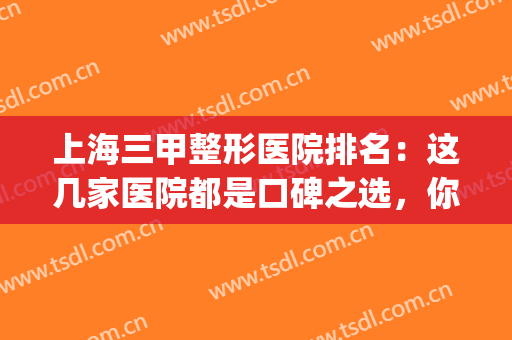 上海三甲整形医院排名：这几家医院都是口碑之选，你全都认识吗？(上海比较好的三甲整形医院)