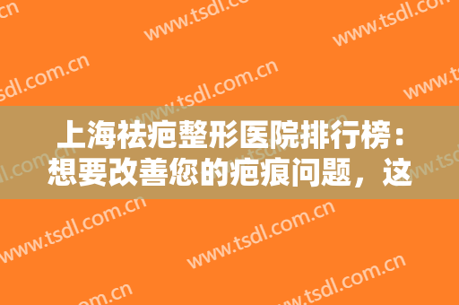 上海祛疤整形医院排行榜：想要改善您的疤痕问题，这些医院你一定要知道！