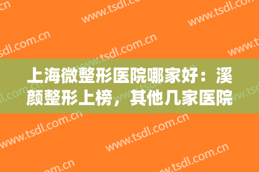 上海微整形医院哪家好：溪颜整形上榜，其他几家医院都是哪些？(上海微整容哪里比较好)
