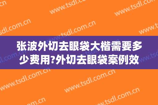 张波外切去眼袋大楷需要多少费用?外切去眼袋案例效果对比图_上海交通大学医学院附属第九人民医院